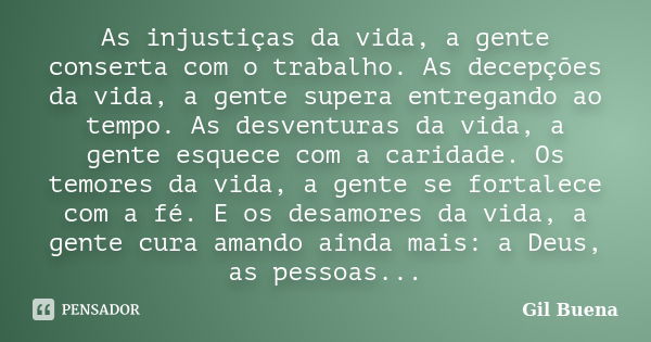 As injustiças da vida, a gente conserta com o trabalho. As decepções da vida, a gente supera entregando ao tempo. As desventuras da vida, a gente esquece com a ... Frase de Gil Buena.