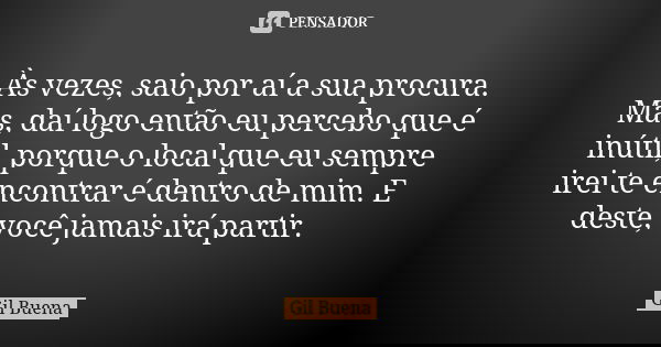 Às vezes, saio por aí a sua procura. Mas, daí logo então eu percebo que é inútil, porque o local que eu sempre irei te encontrar é dentro de mim. E deste, você ... Frase de Gil Buena.