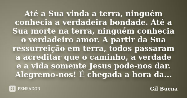 Até a Sua vinda a terra, ninguém conhecia a verdadeira bondade. Até a Sua morte na terra, ninguém conhecia o verdadeiro amor. A partir da Sua ressurreição em te... Frase de Gil Buena.