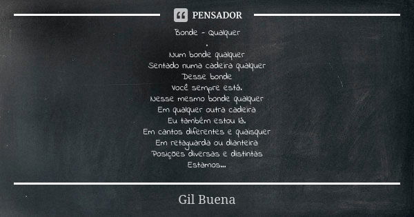 Bonde - Qualquer . Num bonde qualquer Sentado numa cadeira qualquer Desse bonde Você sempre está. Nesse mesmo bonde qualquer Em qualquer outra cadeira Eu também... Frase de Gil Buena.