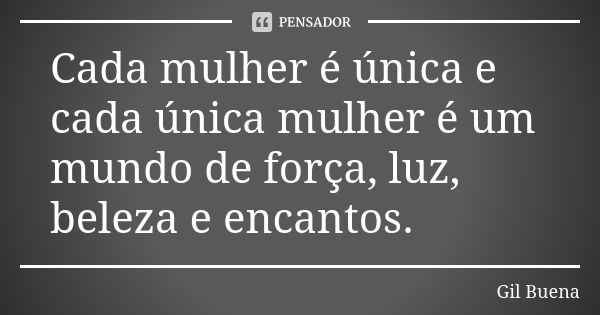 Cada mulher é única e cada única mulher é um mundo de força, luz, beleza e encantos.... Frase de Gil Buena.