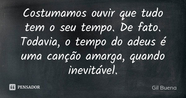 Costumamos ouvir que tudo tem o seu tempo. De fato. Todavia, o tempo do adeus é uma canção amarga, quando inevitável.... Frase de Gil Buena.