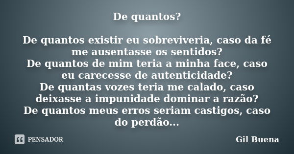 De quantos? De quantos existir eu sobreviveria, caso da fé me ausentasse os sentidos? De quantos de mim teria a minha face, caso eu carecesse de autenticidade? ... Frase de Gil Buena.