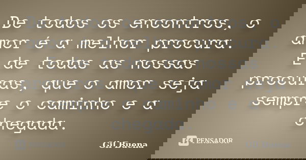 De todos os encontros, o amor é a melhor procura. E de todas as nossas procuras, que o amor seja sempre o caminho e a chegada.... Frase de Gil Buena.