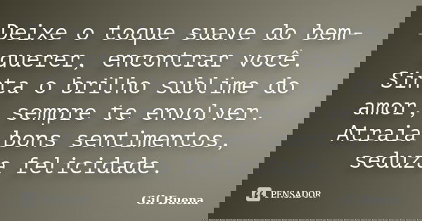 Deixe o toque suave do bem-querer, encontrar você. Sinta o brilho sublime do amor, sempre te envolver. Atraia bons sentimentos, seduza felicidade.... Frase de Gil Buena.