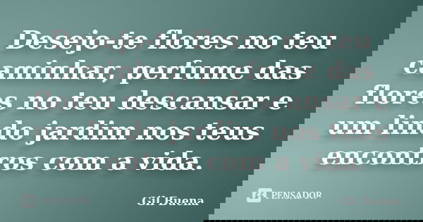 Desejo-te flores no teu caminhar, perfume das flores no teu descansar e um lindo jardim nos teus encontros com a vida.... Frase de Gil Buena.