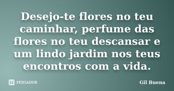 Desejo-te flores no teu caminhar, perfume das flores no teu descansar e um lindo jardim nos teus encontros com a vida.... Frase de Gil Buena.