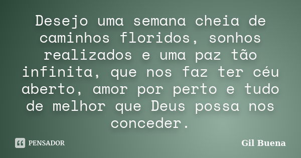 Desejo uma semana cheia de caminhos floridos, sonhos realizados e uma paz tão infinita, que nos faz ter céu aberto, amor por perto e tudo de melhor que Deus pos... Frase de Gil Buena.