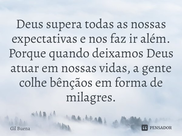 ⁠Deus supera todas as nossas expectativas e nos faz ir além. Porque quando deixamos Deus atuar em nossas vidas, a gente colhe bênçãos em forma de milagres.... Frase de Gil Buena.