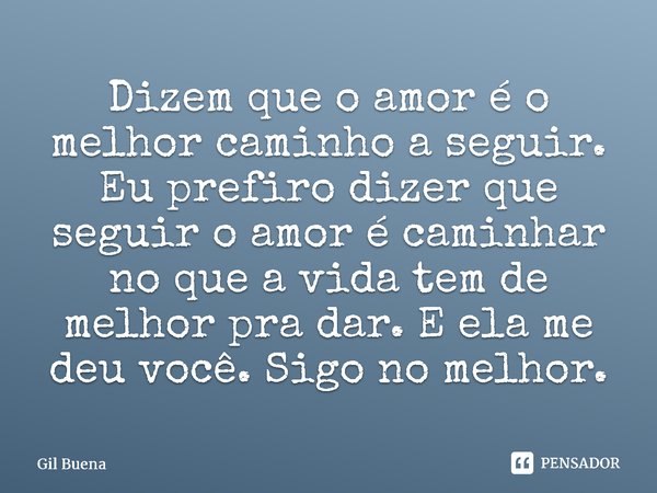 ⁠Dizem que o amor é o melhor caminho a seguir. Eu prefiro dizer que seguir o amor é caminhar no que a vida tem de melhor pra dar. E ela me deu você. Sigo no mel... Frase de Gil Buena.