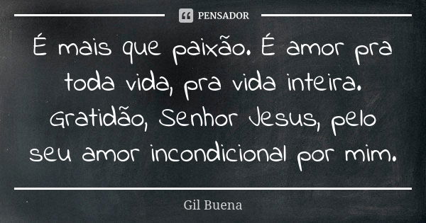 É mais que paixão. É amor pra toda vida, pra vida inteira. Gratidão, Senhor Jesus, pelo seu amor incondicional por mim.... Frase de Gil Buena.