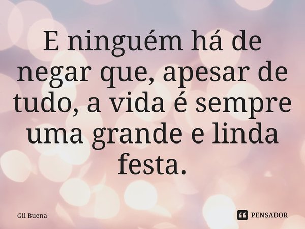 ⁠E ninguém há de negar que, apesar de tudo, a vida é sempre uma grande e linda festa.... Frase de Gil Buena.