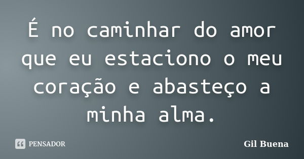 É no caminhar do amor que eu estaciono o meu coração e abasteço a minha alma.... Frase de Gil Buena.