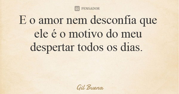 E o amor nem desconfia que ele é o motivo do meu despertar todos os dias.... Frase de Gil Buena.