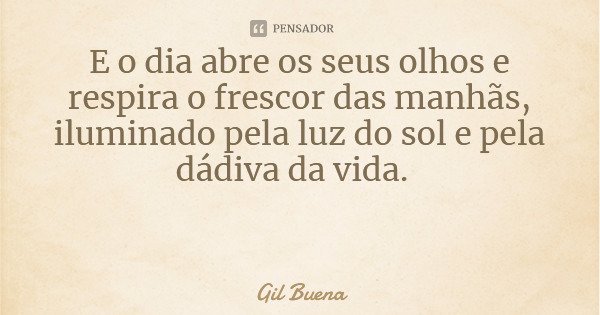 E o dia abre os seus olhos e respira o frescor das manhãs, iluminado pela luz do sol e pela dádiva da vida.... Frase de Gil Buena.