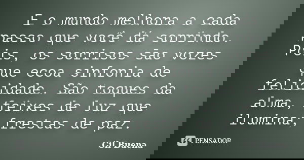 E o mundo melhora a cada passo que você dá sorrindo. Pois, os sorrisos são vozes que ecoa sinfonia de felicidade. São toques da alma, feixes de luz que ilumina;... Frase de Gil Buena.