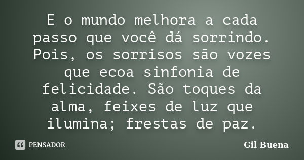 E o mundo melhora a cada passo que você dá sorrindo. Pois, os sorrisos são vozes que ecoa sinfonia de felicidade. São toques da alma, feixes de luz que ilumina;... Frase de Gil Buena.