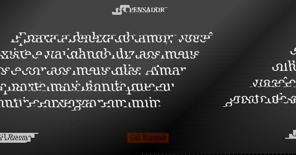 E para a beleza do amor, você existe e vai dando luz aos meus olhos e cor aos meus dias. Amar você é a parte mais bonita que eu gosto de sentir e enxergar em mi... Frase de Gil Buena.