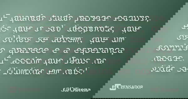 E quando tudo parece escuro, eis que o sol desponta, que os olhos se abrem, que um sorriso aparece e a esperança nasce. É assim que Deus na vida se ilumina em n... Frase de Gil Buena.