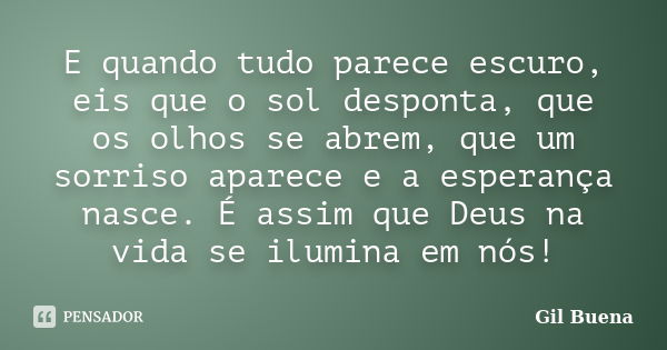 E quando tudo parece escuro, eis que o sol desponta, que os olhos se abrem, que um sorriso aparece e a esperança nasce. É assim que Deus na vida se ilumina em n... Frase de Gil Buena.