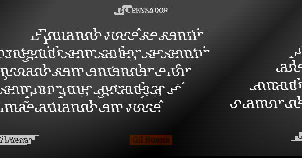 E quando você se sentir protegido sem saber, se sentir abençoado sem entender e for amado sem por que, agradeça, é o amor de mãe atuando em você.... Frase de Gil Buena.