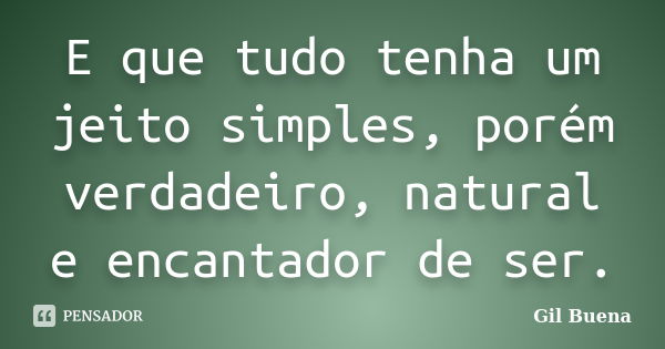 E que tudo tenha um jeito simples, porém verdadeiro, natural e encantador de ser.... Frase de Gil Buena.