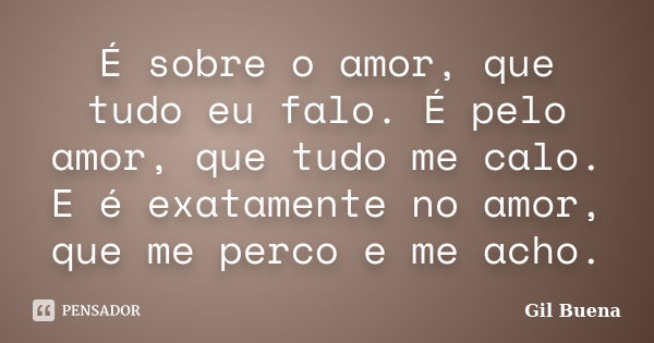 É sobre o amor, que tudo eu falo. É pelo amor, que tudo me calo. E é exatamente no amor, que me perco e me acho.... Frase de Gil Buena.