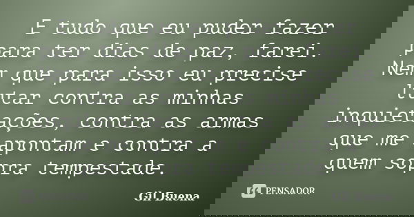 E tudo que eu puder fazer para ter dias de paz, farei. Nem que para isso eu precise lutar contra as minhas inquietações, contra as armas que me apontam e contra... Frase de Gil Buena.
