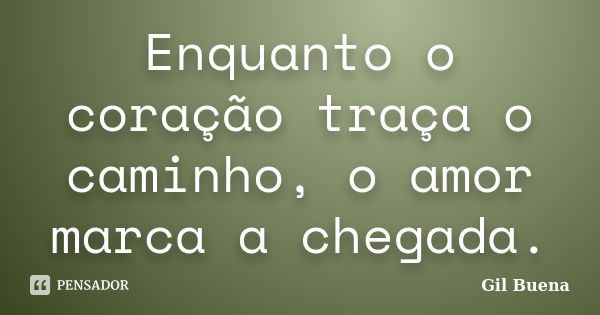 Enquanto o coração traça o caminho, o amor marca a chegada.... Frase de Gil Buena.