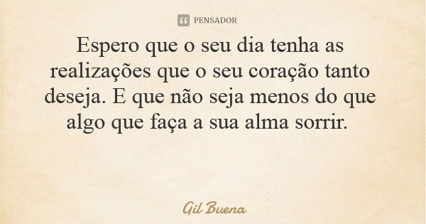 Espero que o seu dia tenha as realizações que o seu coração tanto deseja. E que não seja menos do que algo que faça a sua alma sorrir.... Frase de Gil Buena.