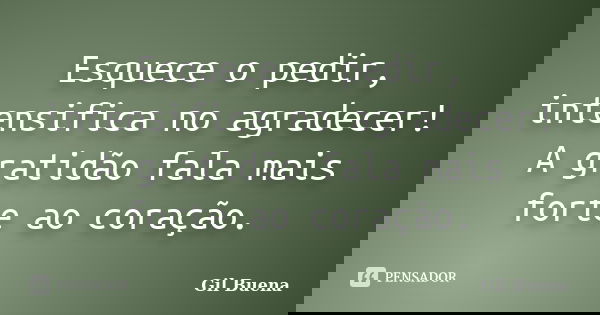 Esquece o pedir, intensifica no agradecer! A gratidão fala mais forte ao coração.... Frase de Gil Buena.