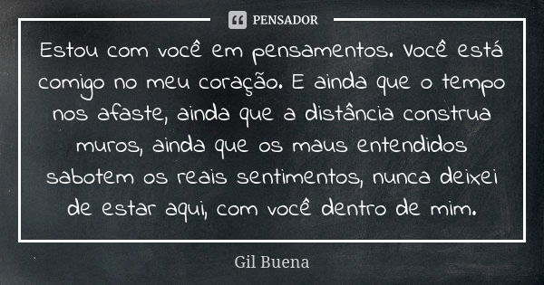 Estou com você em pensamentos. Você está comigo no meu coração. E ainda que o tempo nos afaste, ainda que a distância construa muros, ainda que os maus entendid... Frase de Gil Buena.