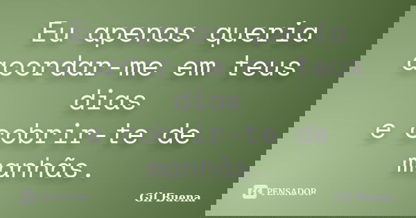 Eu apenas queria acordar-me em teus dias e cobrir-te de manhãs.... Frase de Gil Buena.