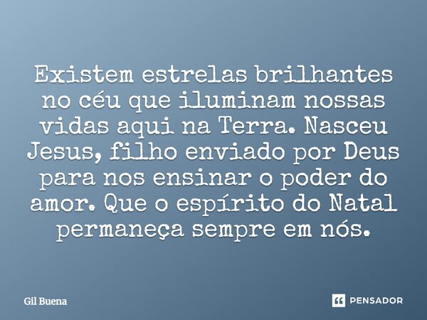 Existem estrelas brilhantes no céu que iluminam nossas vidas aqui na Terra. Nasceu Jesus, filho enviado por Deus para nos ensinar o poder do amor. Que o espírit... Frase de Gil Buena.