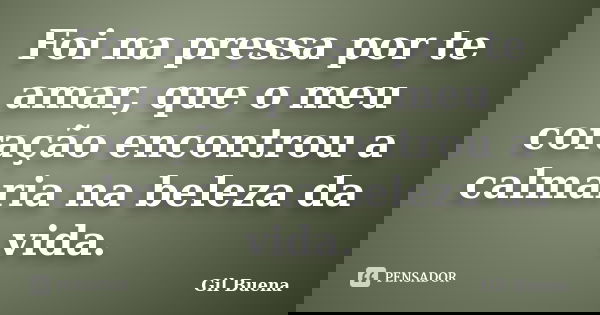 Foi na pressa por te amar, que o meu coração encontrou a calmaria na beleza da vida.... Frase de Gil Buena.