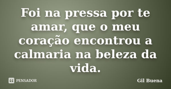 Foi na pressa por te amar, que o meu coração encontrou a calmaria na beleza da vida.... Frase de Gil Buena.