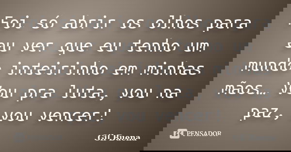 Foi só abrir os olhos para eu ver que eu tenho um mundo inteirinho em minhas mãos… Vou pra luta, vou na paz, vou vencer!... Frase de Gil Buena.