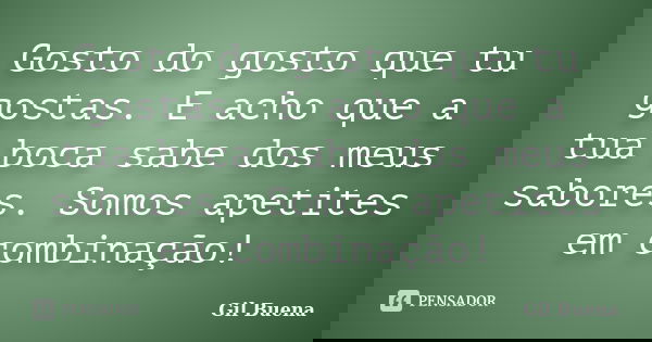 Gosto do gosto que tu gostas. E acho que a tua boca sabe dos meus sabores. Somos apetites em combinação!... Frase de Gil Buena.