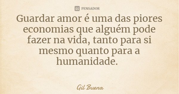 Guardar amor é uma das piores economias que alguém pode fazer na vida, tanto para si mesmo quanto para a humanidade.... Frase de Gil Buena.