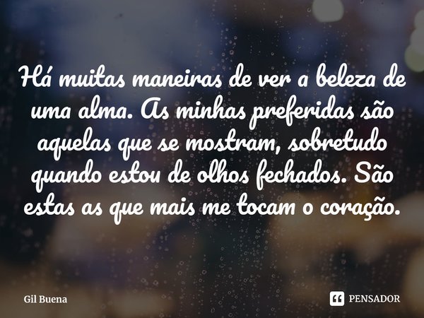 ⁠Há muitas maneiras de ver a beleza de uma alma. As minhas preferidas são aquelas que se mostram, sobretudo quando estou de olhos fechados. São estas as que mai... Frase de Gil Buena.