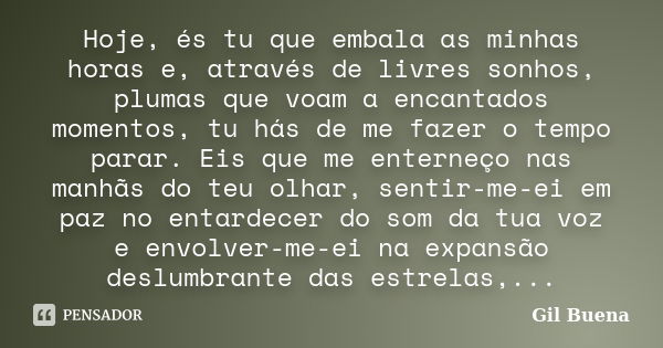 Hoje, és tu que embala as minhas horas e, através de livres sonhos, plumas que voam a encantados momentos, tu hás de me fazer o tempo parar. Eis que me enterneç... Frase de Gil Buena.