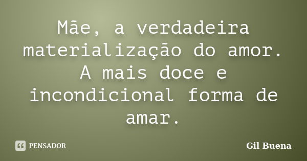 Mãe, a verdadeira materialização do amor. A mais doce e incondicional forma de amar.... Frase de Gil Buena.