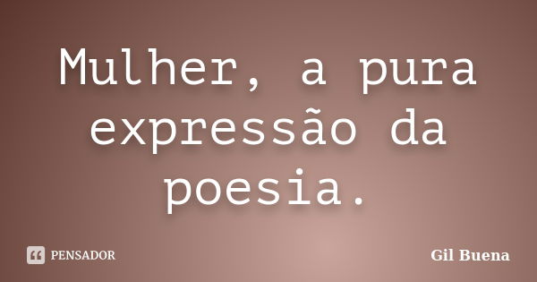 Mulher, a pura expressão da poesia.... Frase de Gil Buena.