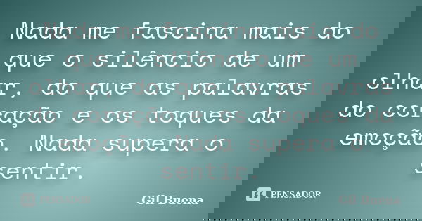 Nada me fascina mais do que o silêncio de um olhar, do que as palavras do coração e os toques da emoção. Nada supera o sentir.... Frase de Gil Buena.