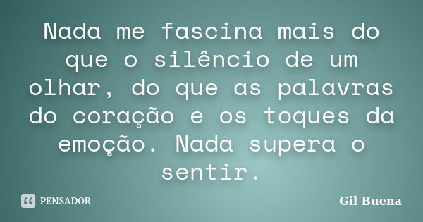 Nada me fascina mais do que o silêncio de um olhar, do que as palavras do coração e os toques da emoção. Nada supera o sentir.... Frase de Gil Buena.