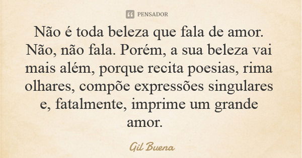 Não é toda beleza que fala de amor. Não, não fala. Porém, a sua beleza vai mais além, porque recita poesias, rima olhares, compõe expressões singulares e, fatal... Frase de Gil Buena.