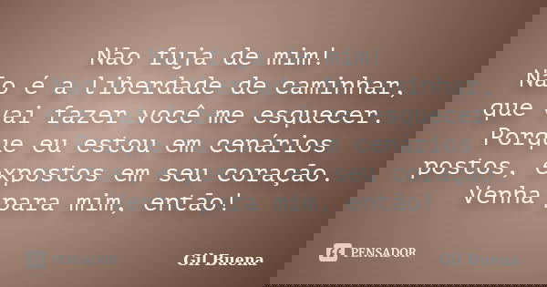 Não fuja de mim! Não é a liberdade de caminhar, que vai fazer você me esquecer. Porque eu estou em cenários postos, expostos em seu coração. Venha para mim, ent... Frase de Gil Buena.