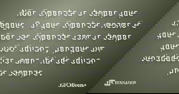 Não importa o tempo que chegue. O que importa mesmo é que não se importe com o tempo que vai durar, porque um verdadeiro amor há de durar pra sempre.... Frase de Gil Buena.