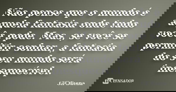 Não pense que o mundo é aquela fantasia onde tudo você pode. Mas, se você se permitir sonhar, a fantasia do seu mundo será inesquecível.... Frase de Gil Buena.