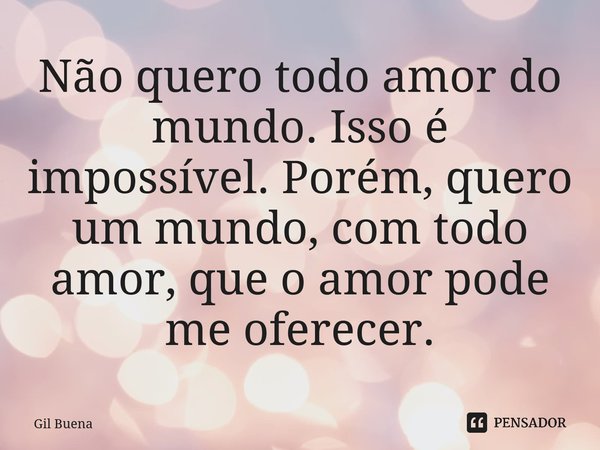 ⁠Não quero todo amor do mundo. Isso é impossível. Porém, quero um mundo, com todo amor, que o amor pode me oferecer.... Frase de Gil Buena.